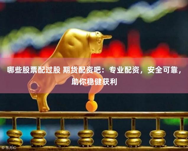 哪些股票配过股 期货配资吧：专业配资，安全可靠，助你稳健获利
