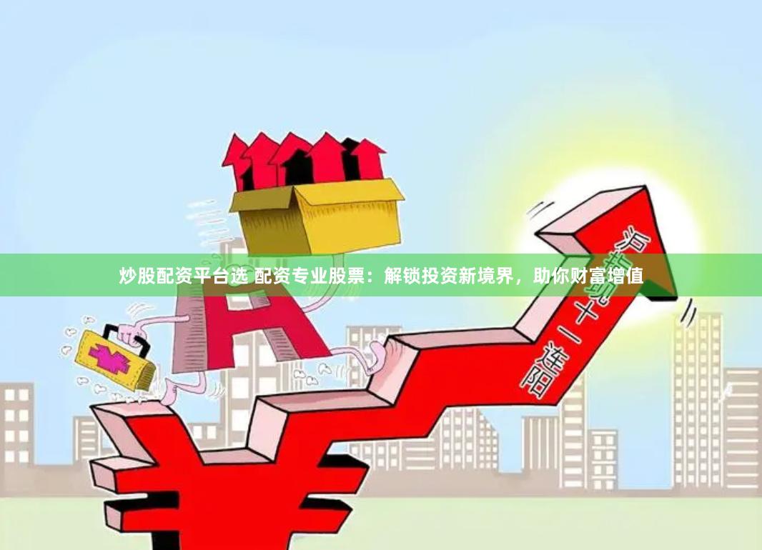 炒股配资平台选 配资专业股票：解锁投资新境界，助你财富增值