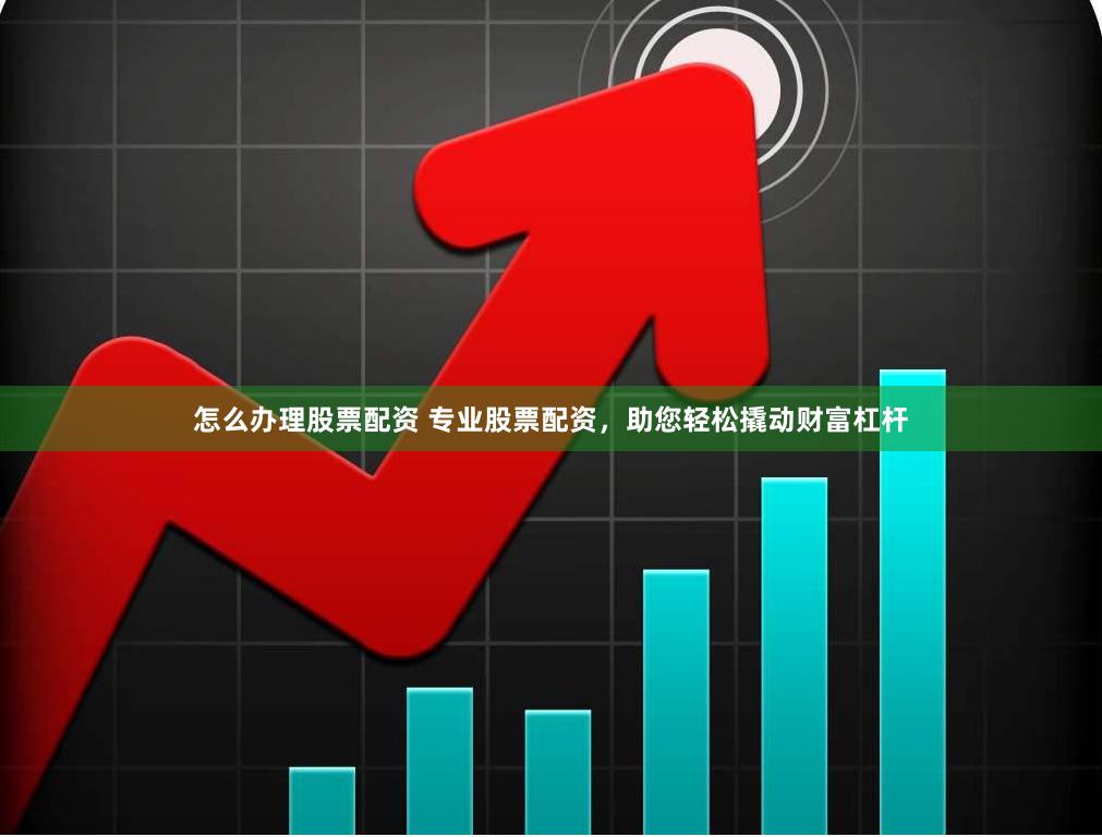 怎么办理股票配资 专业股票配资，助您轻松撬动财富杠杆
