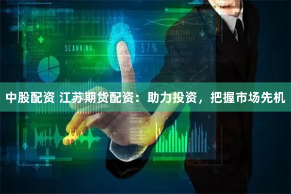 中股配资 江苏期货配资：助力投资，把握市场先机