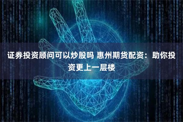 证券投资顾问可以炒股吗 惠州期货配资：助你投资更上一层楼