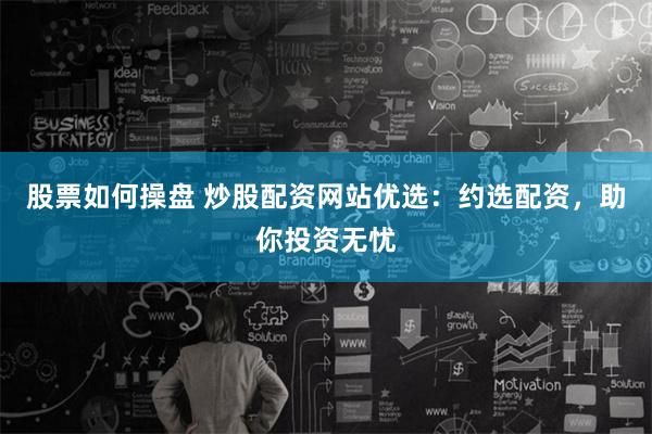 股票如何操盘 炒股配资网站优选：约选配资，助你投资无忧