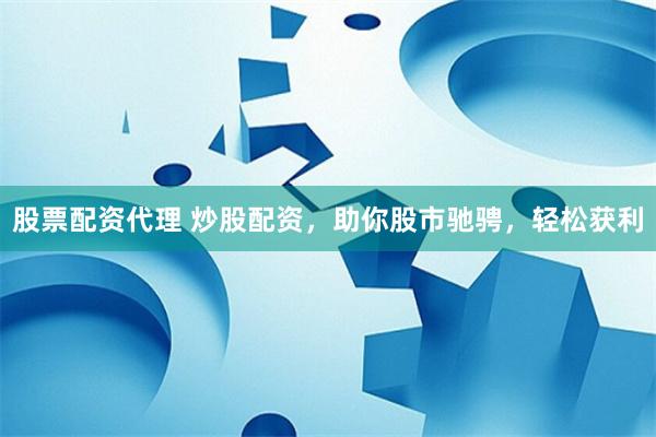 股票配资代理 炒股配资，助你股市驰骋，轻松获利