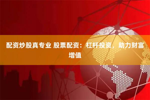 配资炒股真专业 股票配资：杠杆投资，助力财富增值