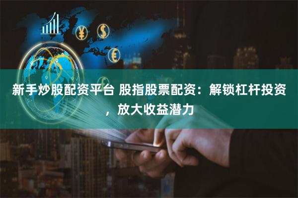 新手炒股配资平台 股指股票配资：解锁杠杆投资，放大收益潜力
