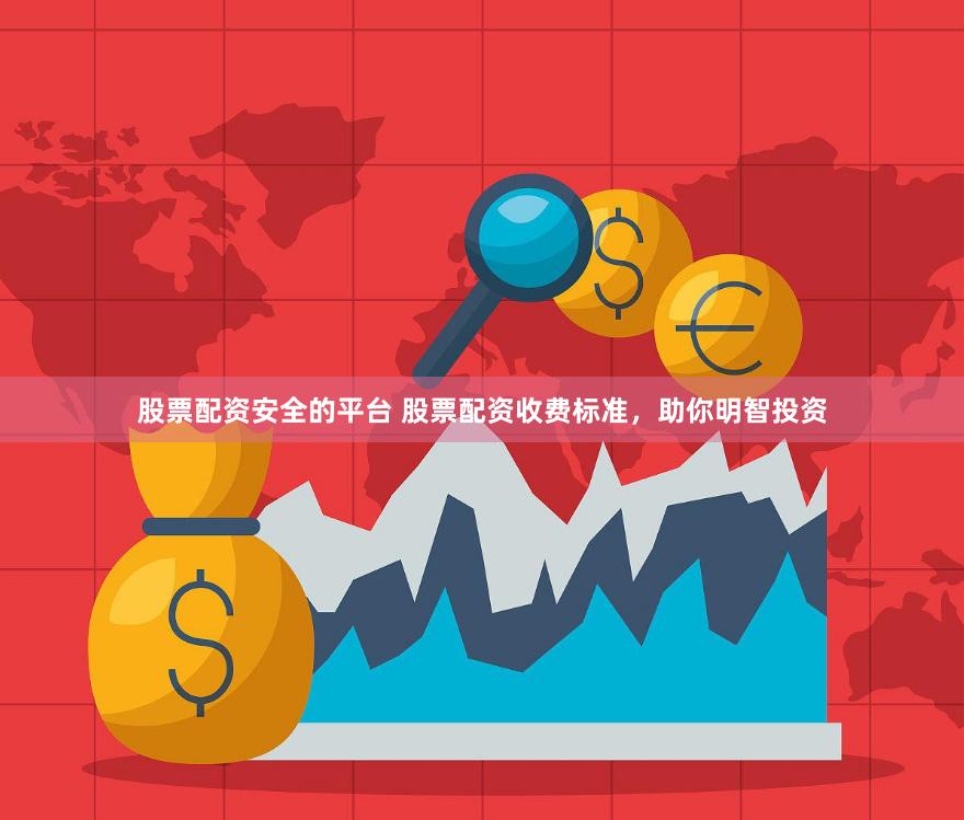 股票配资安全的平台 股票配资收费标准，助你明智投资