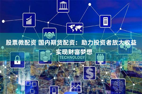 股票微配资 国内期货配资：助力投资者放大收益，实现财富梦想