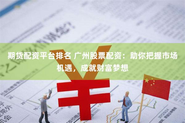 期货配资平台排名 广州股票配资：助你把握市场机遇，成就财富梦想