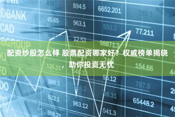 配资炒股怎么样 股票配资哪家好？权威榜单揭晓，助你投资无忧