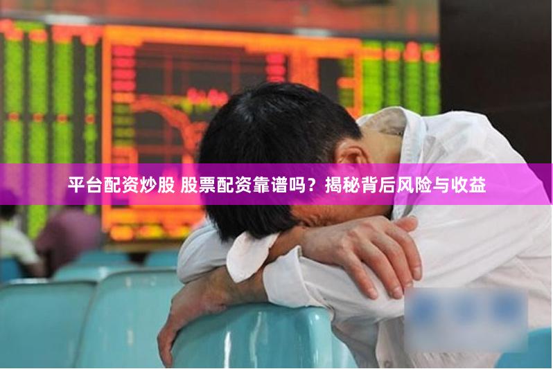 平台配资炒股 股票配资靠谱吗？揭秘背后风险与收益