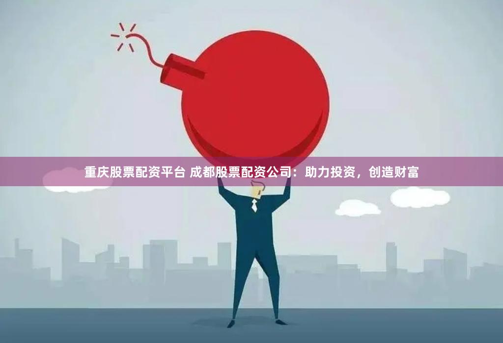 重庆股票配资平台 成都股票配资公司：助力投资，创造财富