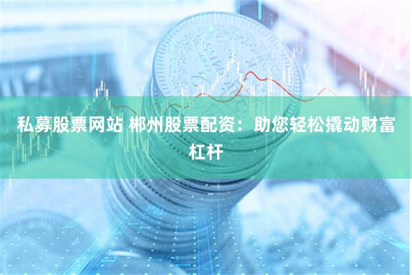私募股票网站 郴州股票配资：助您轻松撬动财富杠杆