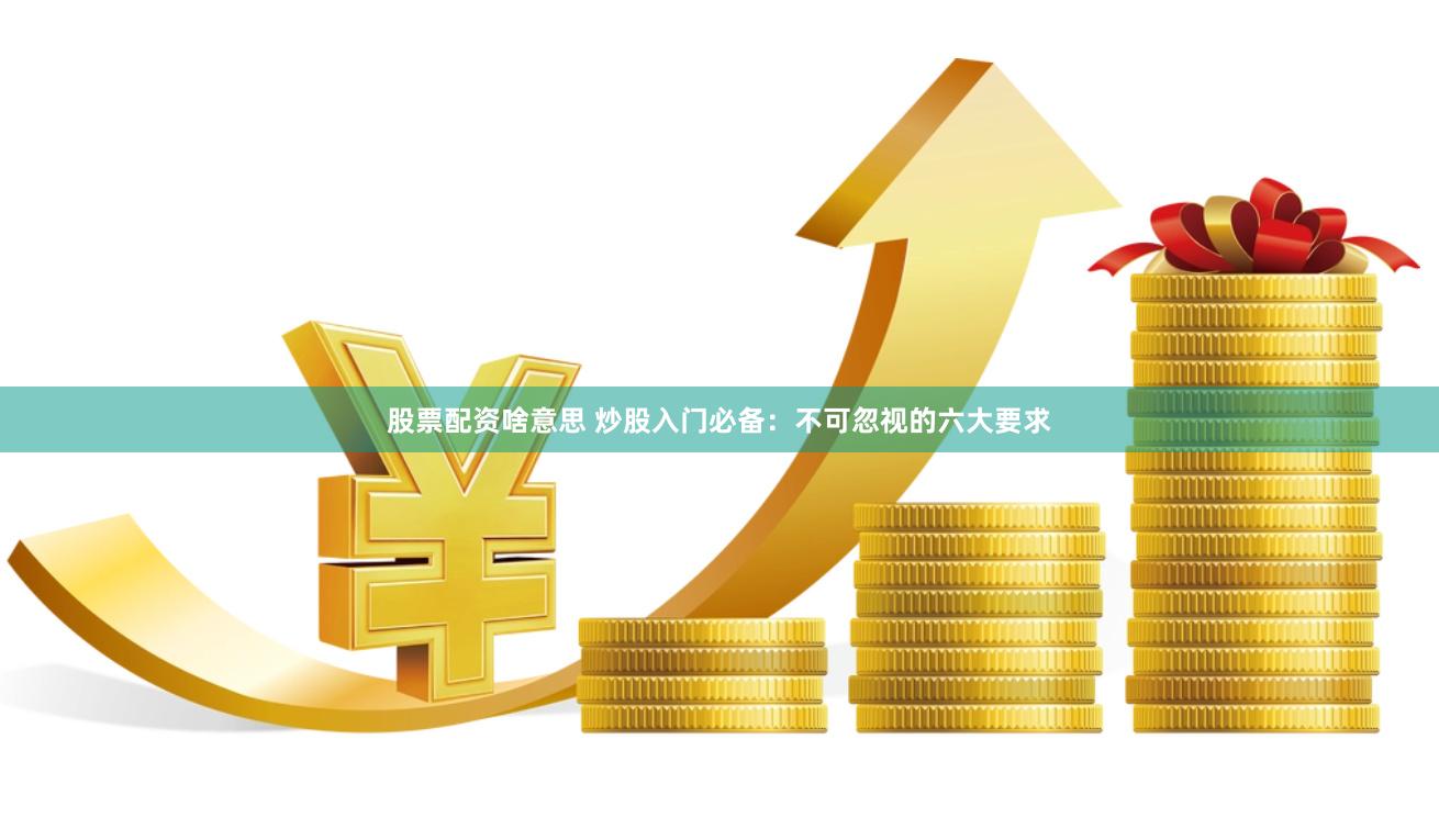 股票配资啥意思 炒股入门必备：不可忽视的六大要求