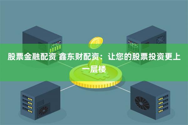股票金融配资 鑫东财配资：让您的股票投资更上一层楼