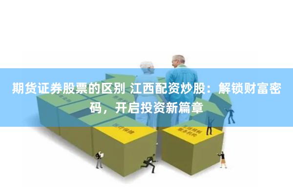 期货证券股票的区别 江西配资炒股：解锁财富密码，开启投资新篇章