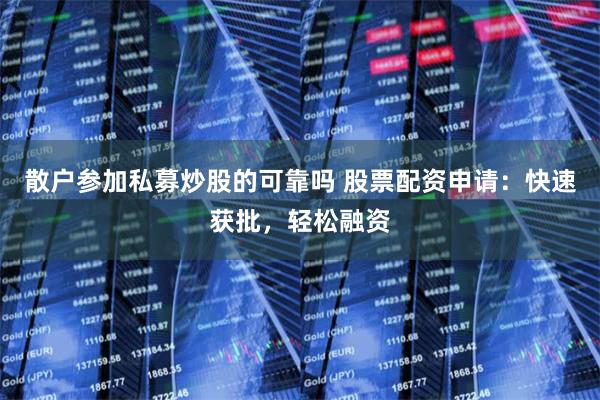 散户参加私募炒股的可靠吗 股票配资申请：快速获批，轻松融资