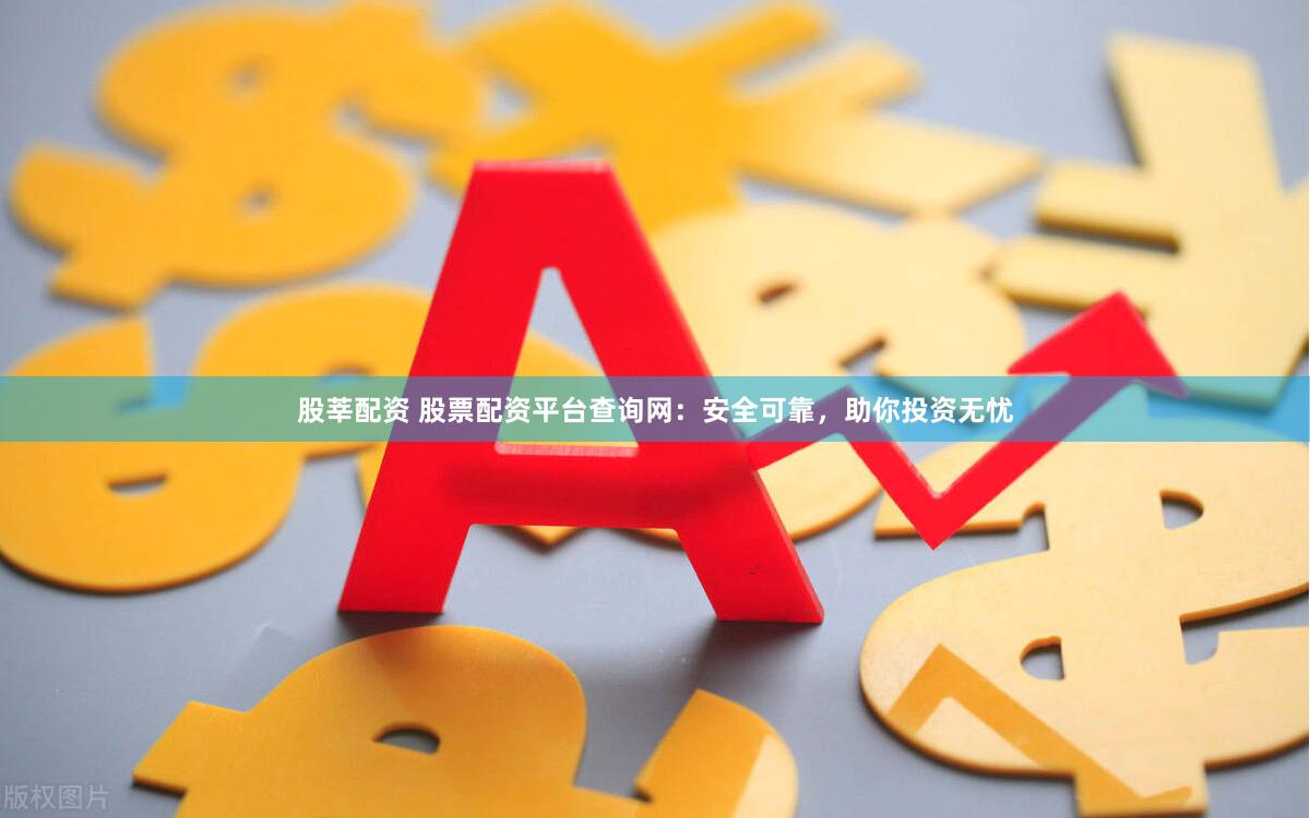 股莘配资 股票配资平台查询网：安全可靠，助你投资无忧