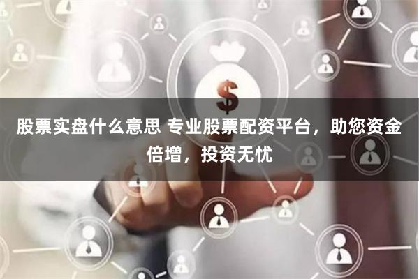 股票实盘什么意思 专业股票配资平台，助您资金倍增，投资无忧