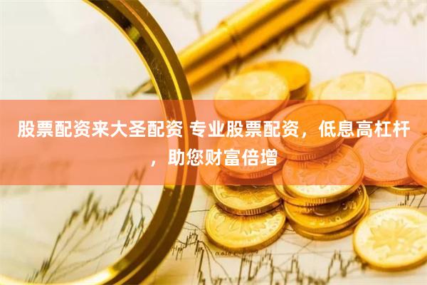 股票配资来大圣配资 专业股票配资，低息高杠杆，助您财富倍增