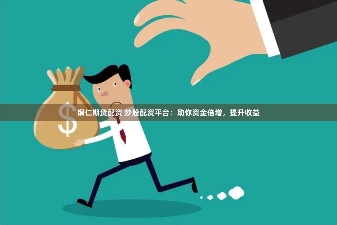 铜仁期货配资 炒股配资平台：助你资金倍增，提升收益