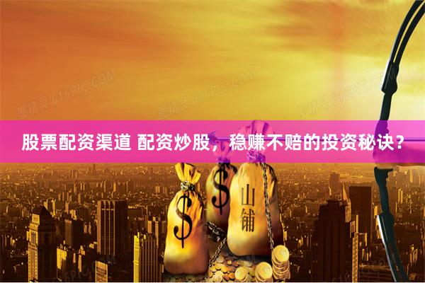 股票配资渠道 配资炒股，稳赚不赔的投资秘诀？