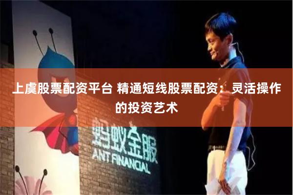 上虞股票配资平台 精通短线股票配资：灵活操作的投资艺术