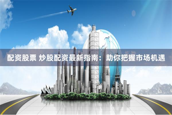配资股票 炒股配资最新指南：助你把握市场机遇