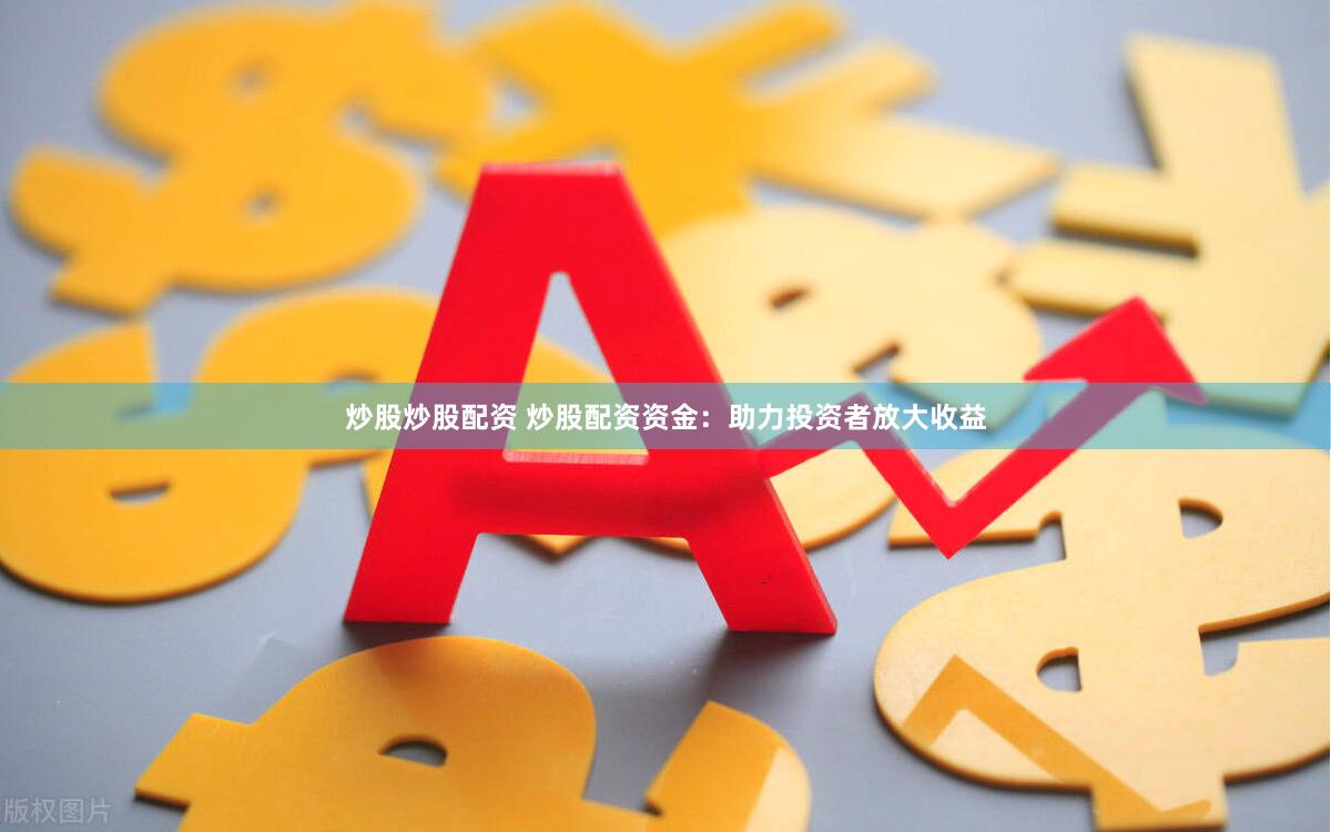 炒股炒股配资 炒股配资资金：助力投资者放大收益