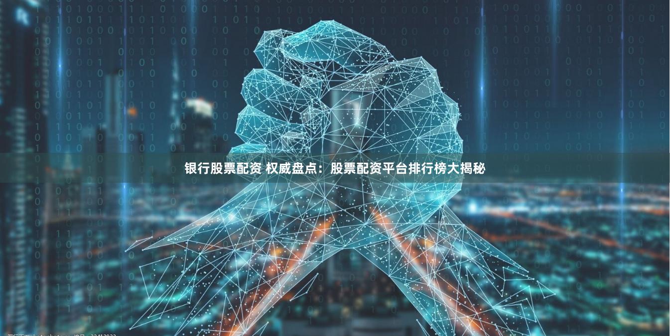 银行股票配资 权威盘点：股票配资平台排行榜大揭秘