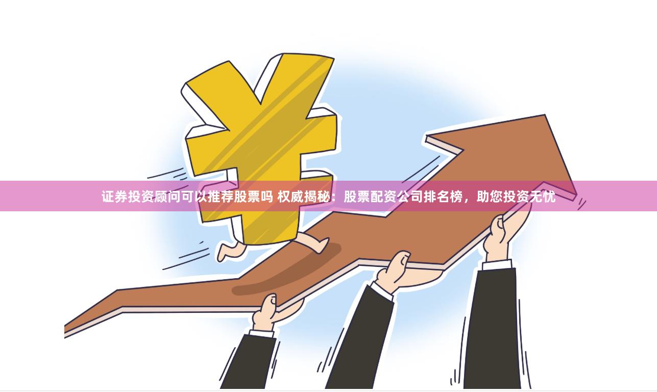 证券投资顾问可以推荐股票吗 权威揭秘：股票配资公司排名榜，助您投资无忧