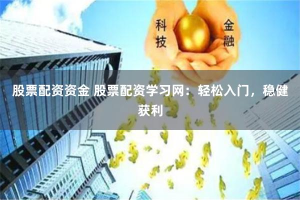 股票配资资金 股票配资学习网：轻松入门，稳健获利