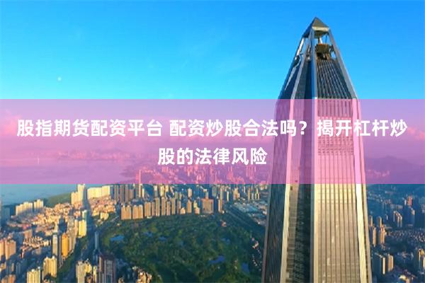 股指期货配资平台 配资炒股合法吗？揭开杠杆炒股的法律风险