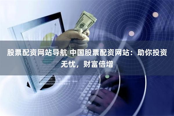 股票配资网站导航 中国股票配资网站：助你投资无忧，财富倍增
