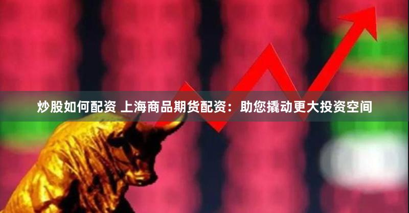 炒股如何配资 上海商品期货配资：助您撬动更大投资空间