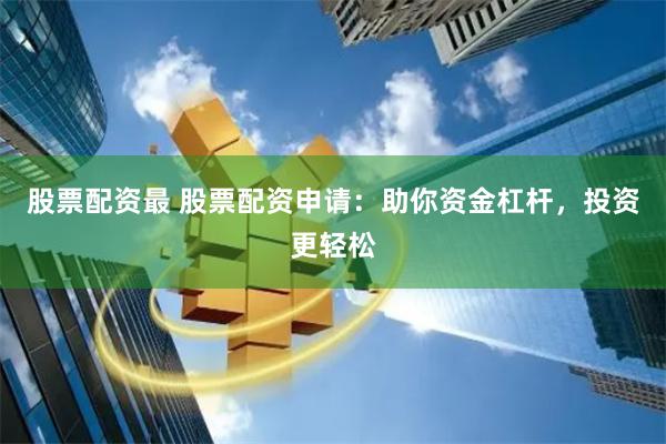 股票配资最 股票配资申请：助你资金杠杆，投资更轻松