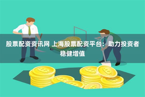 股票配资资讯网 上海股票配资平台：助力投资者稳健增值