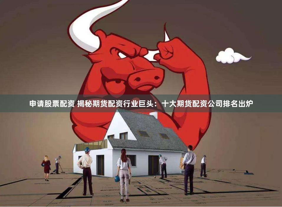 申请股票配资 揭秘期货配资行业巨头：十大期货配资公司排名出炉