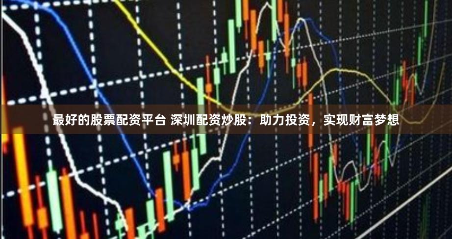 最好的股票配资平台 深圳配资炒股：助力投资，实现财富梦想