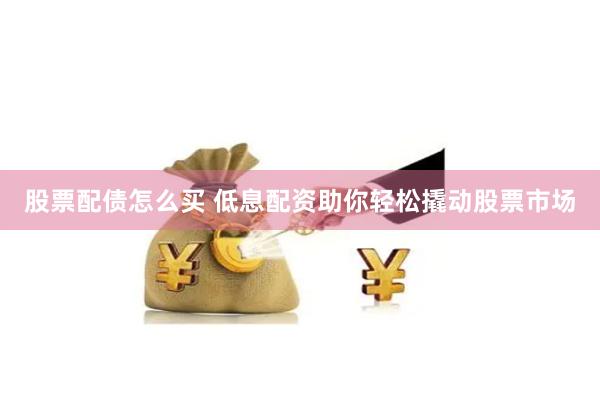 股票配债怎么买 低息配资助你轻松撬动股票市场