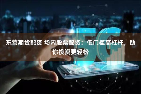 东营期货配资 场内股票配资：低门槛高杠杆，助你投资更轻松