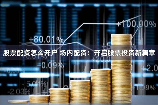 股票配资怎么开户 场内配资：开启股票投资新篇章