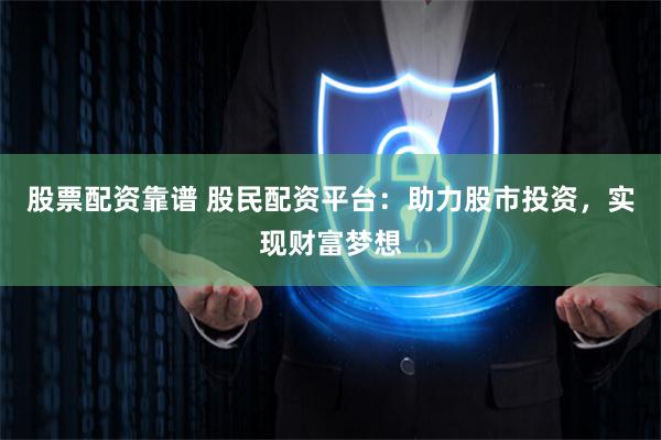 股票配资靠谱 股民配资平台：助力股市投资，实现财富梦想