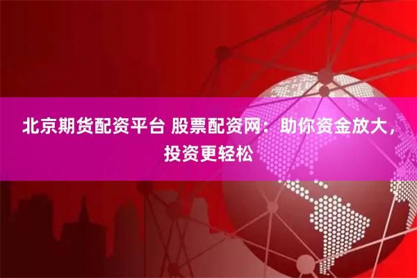 北京期货配资平台 股票配资网：助你资金放大，投资更轻松