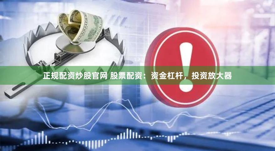 正规配资炒股官网 股票配资：资金杠杆，投资放大器