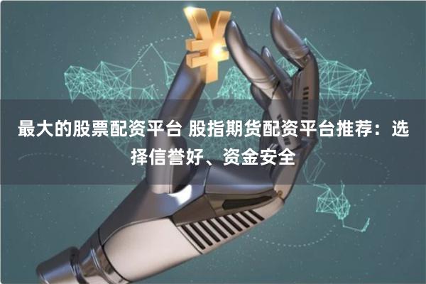 最大的股票配资平台 股指期货配资平台推荐：选择信誉好、资金安全