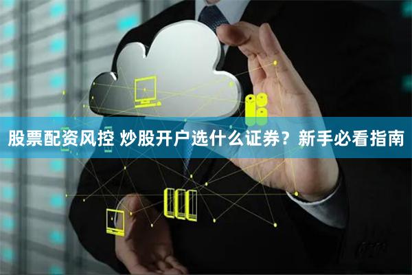 股票配资风控 炒股开户选什么证券？新手必看指南
