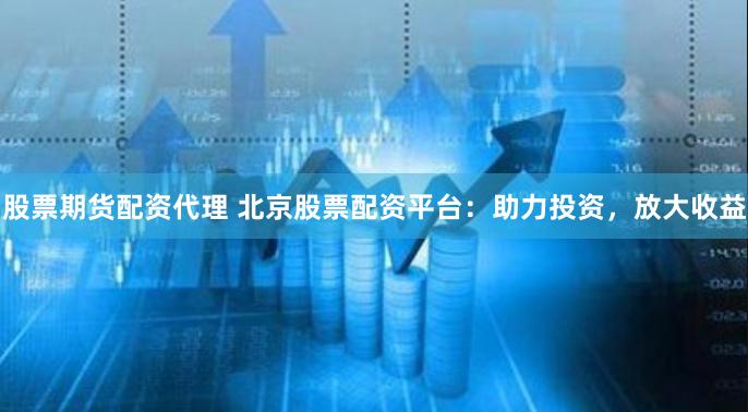 股票期货配资代理 北京股票配资平台：助力投资，放大收益