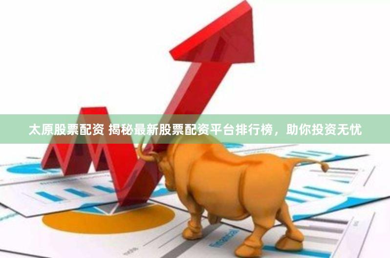 太原股票配资 揭秘最新股票配资平台排行榜，助你投资无忧
