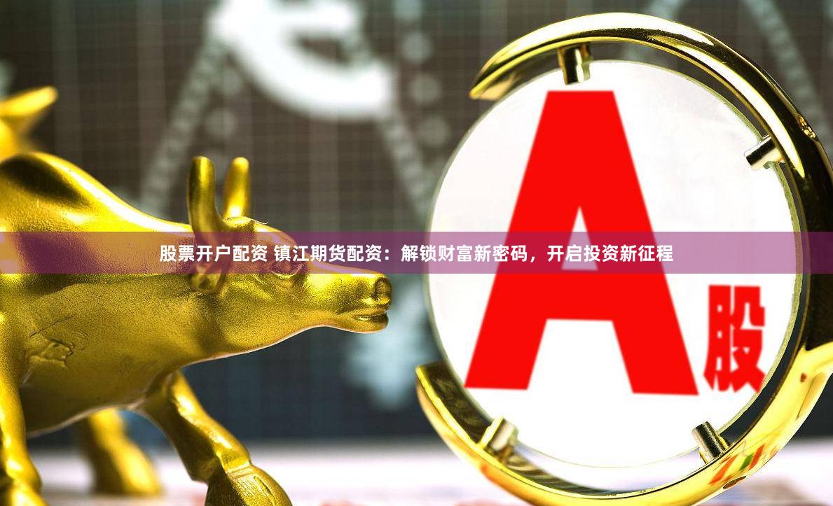 股票开户配资 镇江期货配资：解锁财富新密码，开启投资新征程
