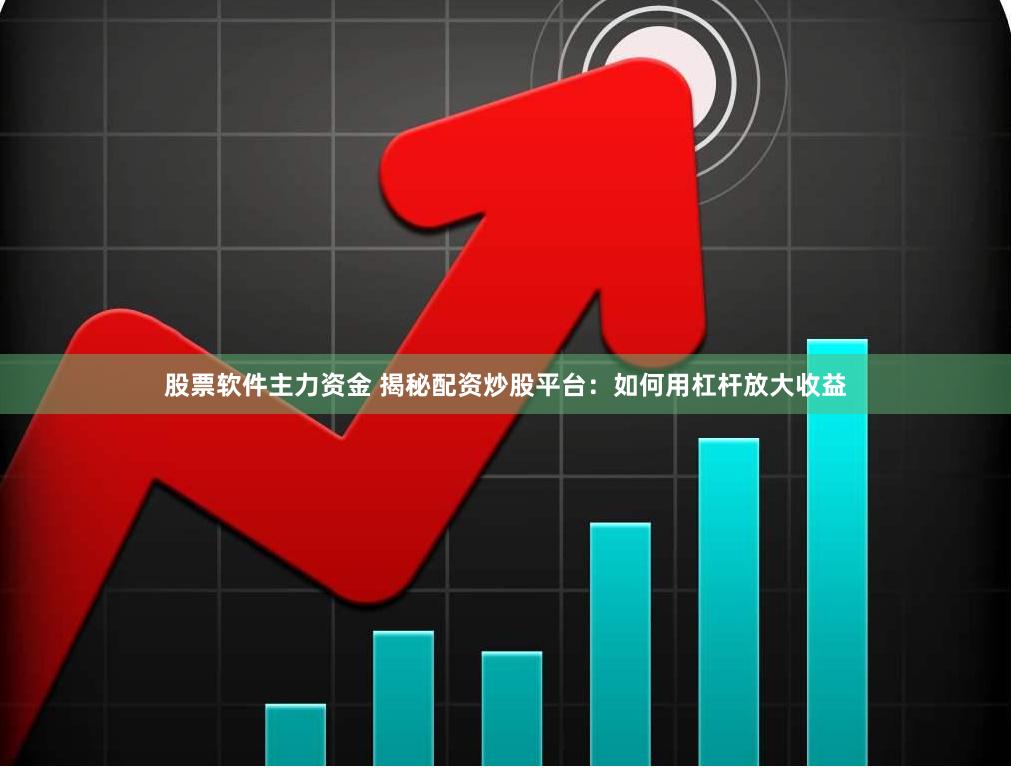 股票软件主力资金 揭秘配资炒股平台：如何用杠杆放大收益
